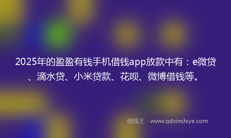 2025年的盈盈有钱手机借钱app放款中有：e微贷、滴水贷、小米贷款、花呗、微博借钱等。