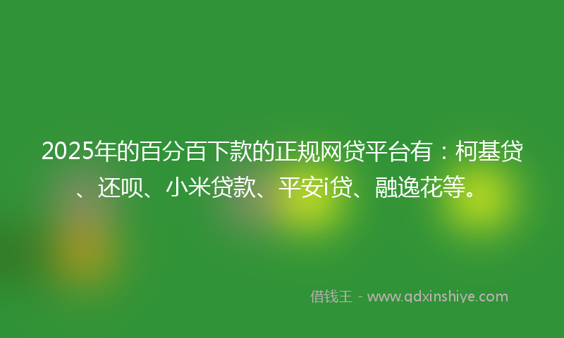 2025年的百分百下款的正规网贷平台有：柯基贷、还呗、小米贷款、平安i贷、融逸花等。