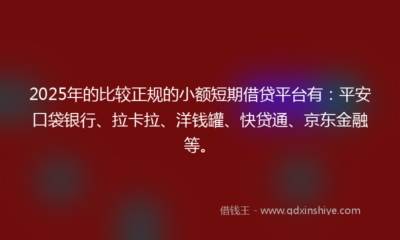 2025年的比较正规的小额短期借贷平台有：平安口袋银行、拉卡拉、洋钱罐、快贷通、京东金融等。