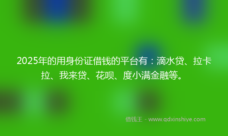 2025年的用身份证借钱的平台有：滴水贷、拉卡拉、我来贷、花呗、度小满金融等。