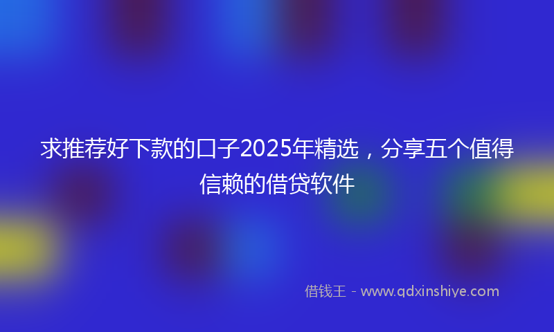 求推荐好下款的口子2025年精选，分享五个值得信赖的借贷软件