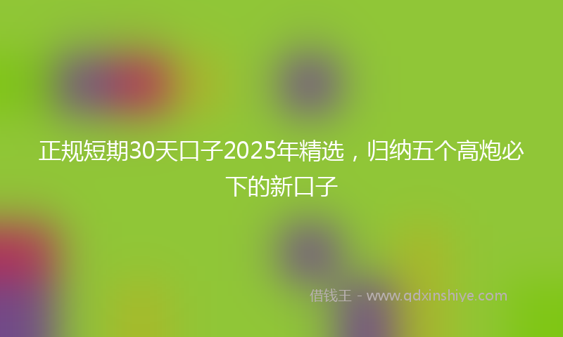 正规短期30天口子2025年精选，归纳五个高炮必下的新口子
