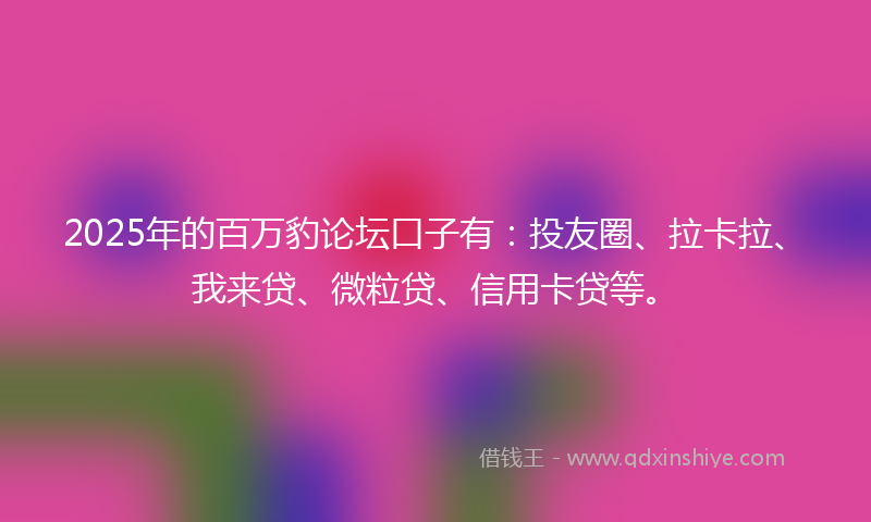 2025年的百万豹论坛口子有：投友圈、拉卡拉、我来贷、微粒贷、信用卡贷等。