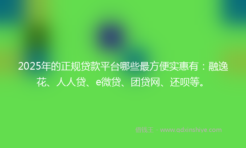 2025年的正规贷款平台哪些最方便实惠有：融逸花、人人贷、e微贷、团贷网、还呗等。