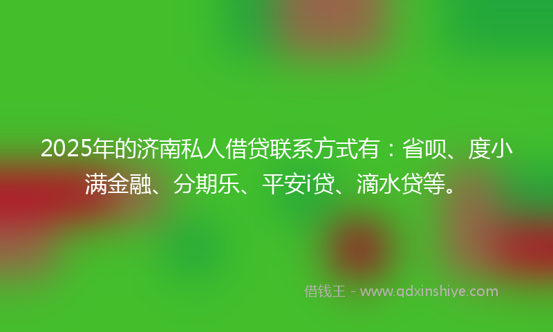 2025年的济南私人借贷联系方式有：省呗、度小满金融、分期乐、平安i贷、滴水贷等。