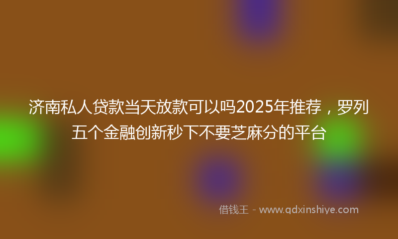 济南私人贷款当天放款可以吗2025年推荐，罗列五个金融创新秒下不要芝麻分的平台