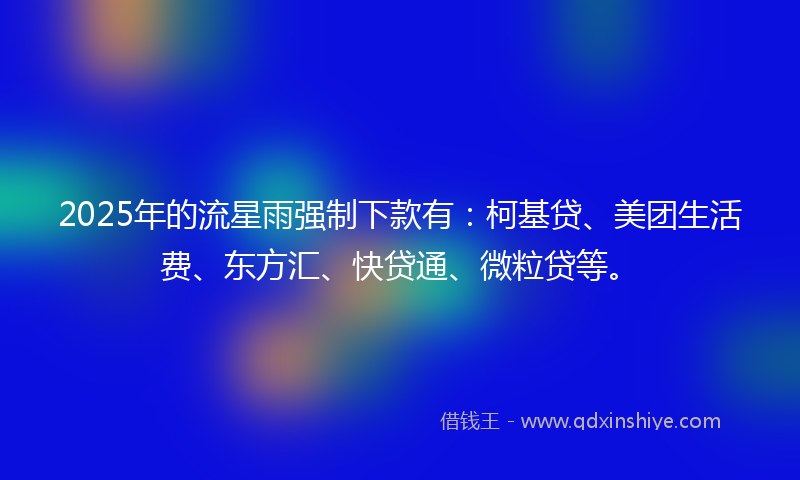 2025年的流星雨强制下款有：柯基贷、美团生活费、东方汇、快贷通、微粒贷等。