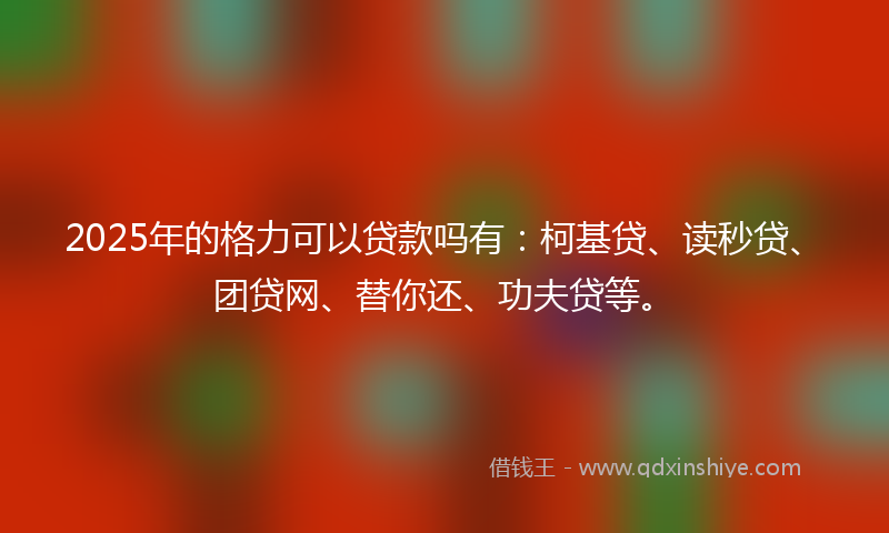 2025年的格力可以贷款吗有:柯基贷、读秒贷、团贷网、替你还、功夫贷等。