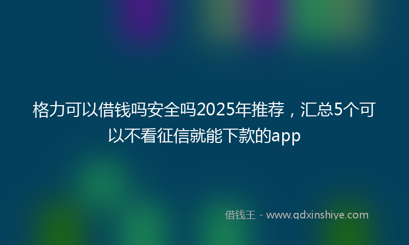 格力可以借钱吗安全吗2025年推荐，汇总5个可以不看征信就能下款的app