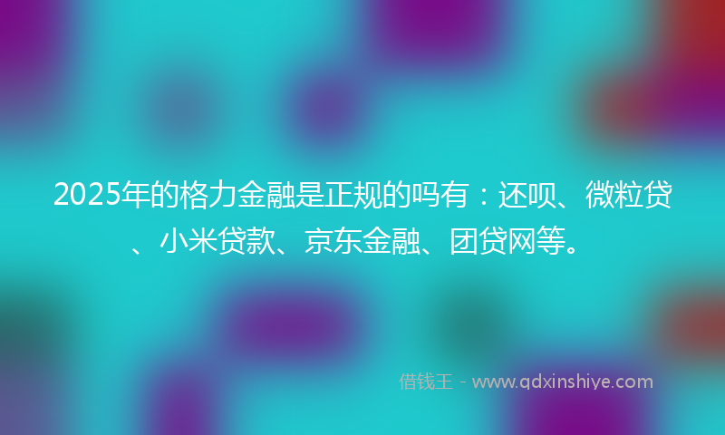 2025年的格力金融是正规的吗有：还呗、微粒贷、小米贷款、京东金融、团贷网等。