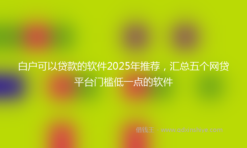白户可以贷款的软件2025年推荐，汇总五个网贷平台门槛低一点的软件