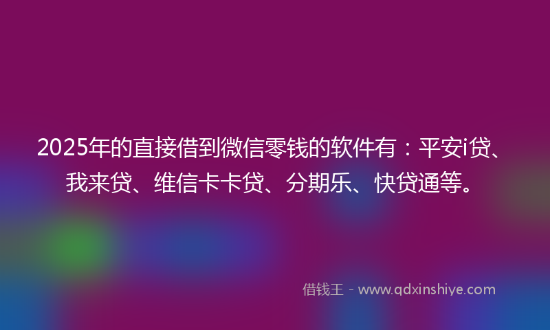 2025年的直接借到微信零钱的软件有：平安i贷、我来贷、维信卡卡贷、分期乐、快贷通等。