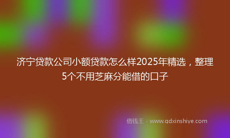 济宁贷款公司小额贷款怎么样2025年精选，整理5个不用芝麻分能借的口子