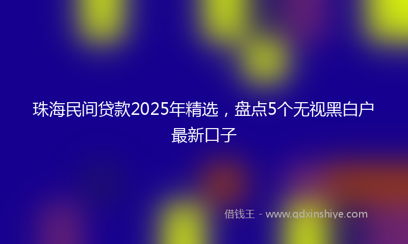 珠海民间贷款2025年精选，盘点5个无视黑白户最新口子