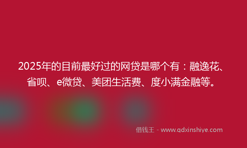 2025年的目前最好过的网贷是哪个有：融逸花、省呗、e微贷、美团生活费、度小满金融等。