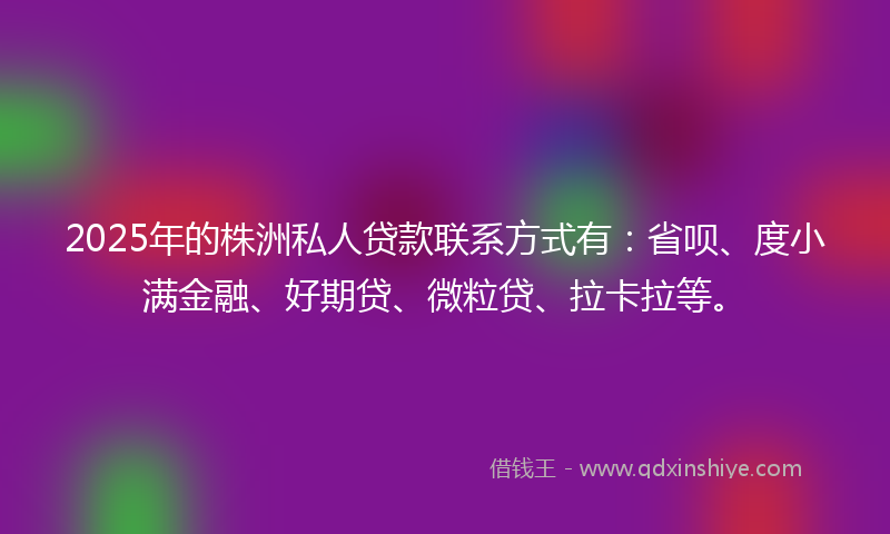 2025年的株洲私人贷款联系方式有:省呗、度小满金融、好期贷、微粒贷、拉卡拉等。