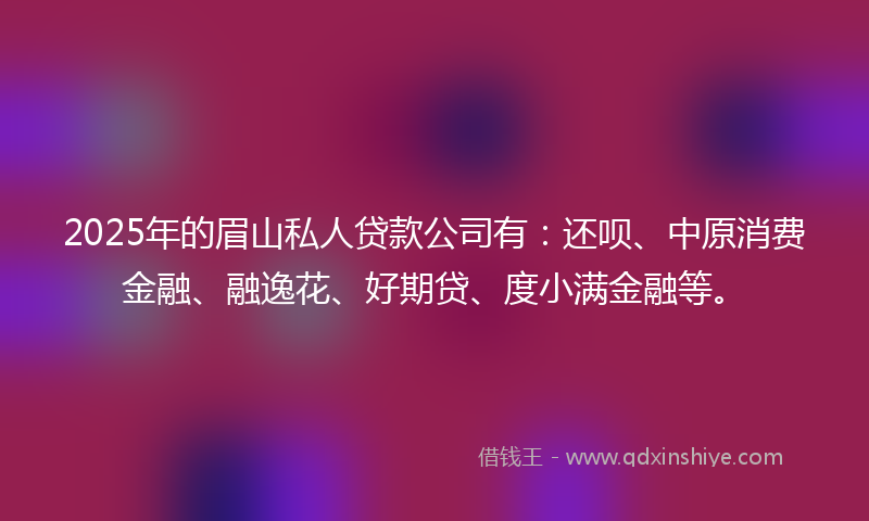 2025年的眉山私人贷款公司有:还呗、中原消费金融、融逸花、好期贷、度小满金融等。