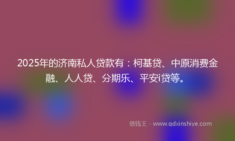 2025年的济南私人贷款有：柯基贷、中原消费金融、人人贷、分期乐、平安i贷等。