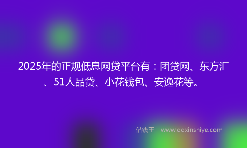2025年的正规低息网贷平台有:团贷网、东方汇、51人品贷、小花钱包、安逸花等。