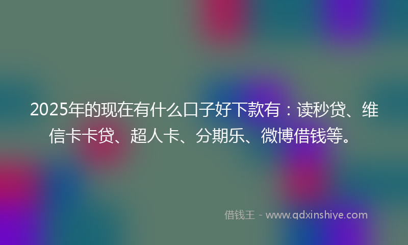 2025年的现在有什么口子好下款有:读秒贷、维信卡卡贷、超人卡、分期乐、微博借钱等。