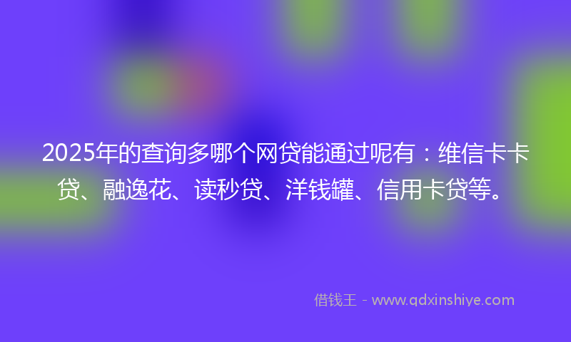 2025年的查询多哪个网贷能通过呢有:维信卡卡贷、融逸花、读秒贷、洋钱罐、信用卡贷等。