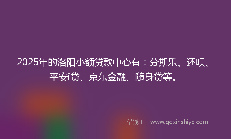2025年的洛阳小额贷款中心有：分期乐、还呗、平安i贷、京东金融、随身贷等。