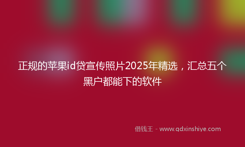 正规的苹果id贷宣传照片2025年精选，汇总五个黑户都能下的软件