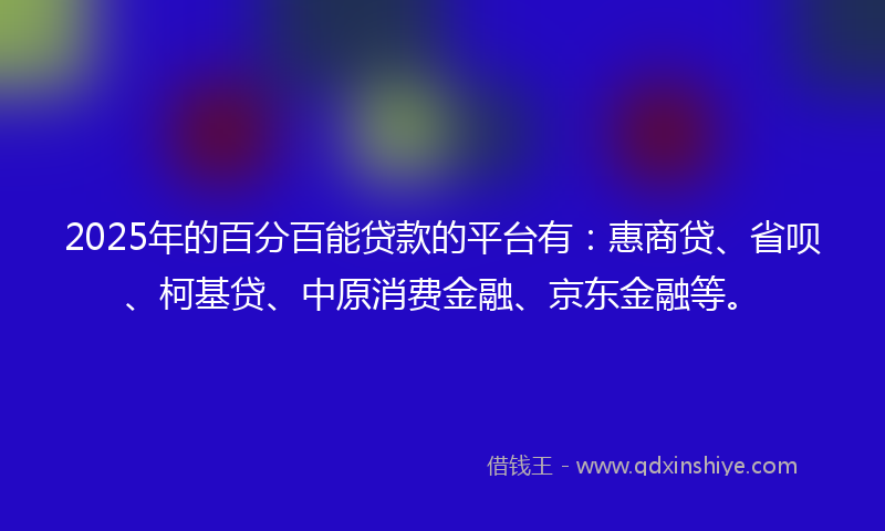 2025年的百分百能贷款的平台有：惠商贷、省呗、柯基贷、中原消费金融、京东金融等。