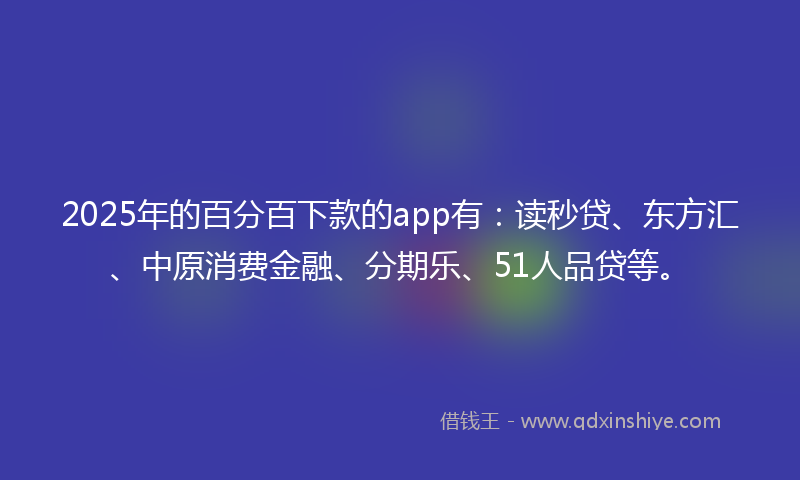 2025年的百分百下款的app有:读秒贷、东方汇、中原消费金融、分期乐、51人品贷等。