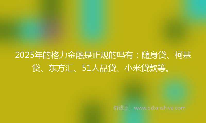 2025年的格力金融是正规的吗有：随身贷、柯基贷、东方汇、51人品贷、小米贷款等。