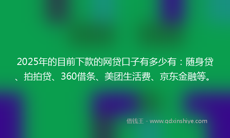 2025年的目前下款的网贷口子有多少有：随身贷、拍拍贷、360借条、美团生活费、京东金融等。