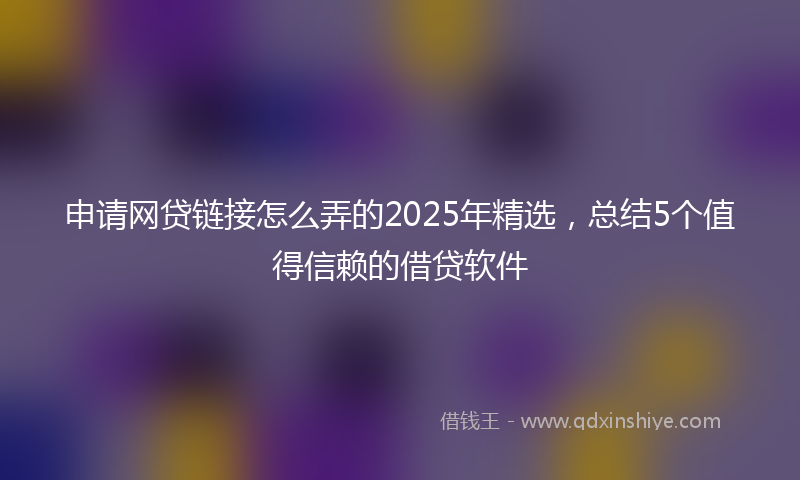 申请网贷链接怎么弄的2025年精选，总结5个值得信赖的借贷软件