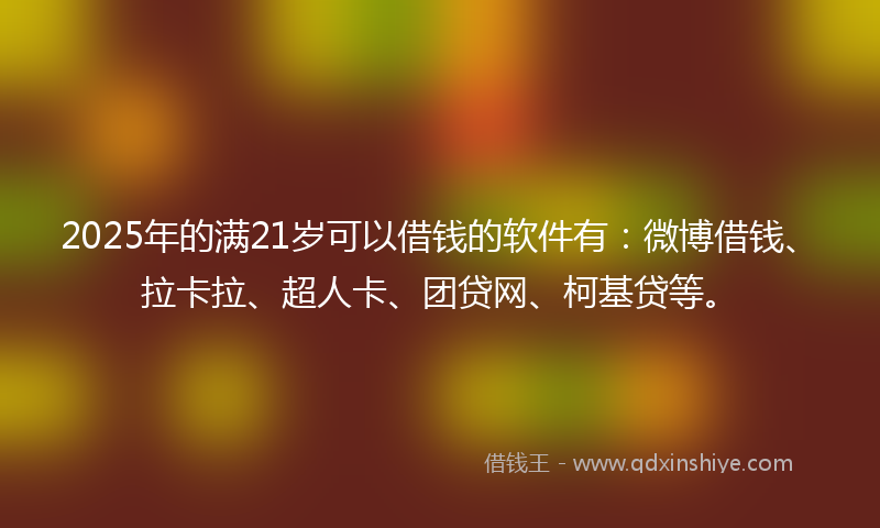 2025年的满21岁可以借钱的软件有：微博借钱、拉卡拉、超人卡、团贷网、柯基贷等。