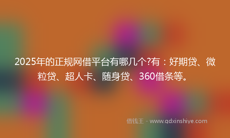 2025年的正规网借平台有哪几个?有：好期贷、微粒贷、超人卡、随身贷、360借条等。