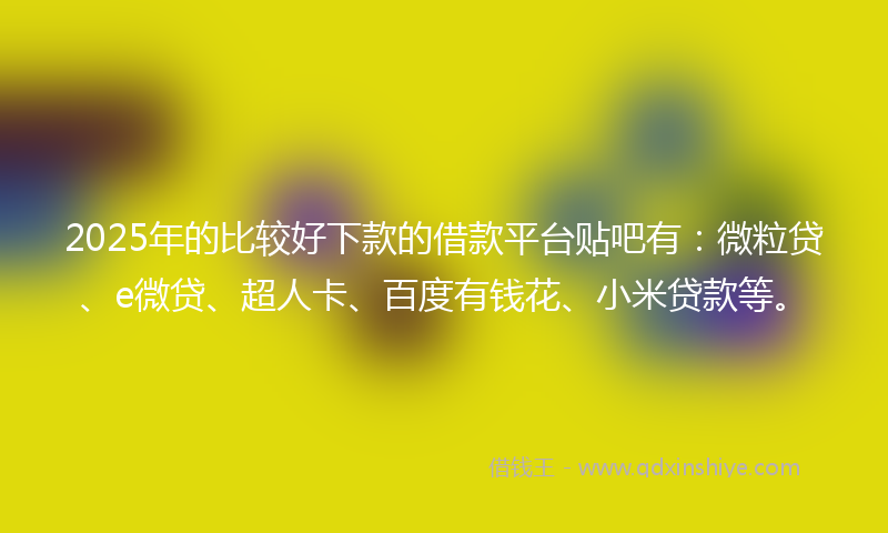 2025年的比较好下款的借款平台贴吧有:微粒贷、e微贷、超人卡、百度有钱花、小米贷款等。