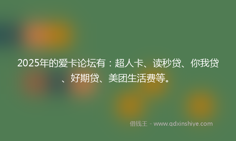 2025年的爱卡论坛有：超人卡、读秒贷、你我贷、好期贷、美团生活费等。