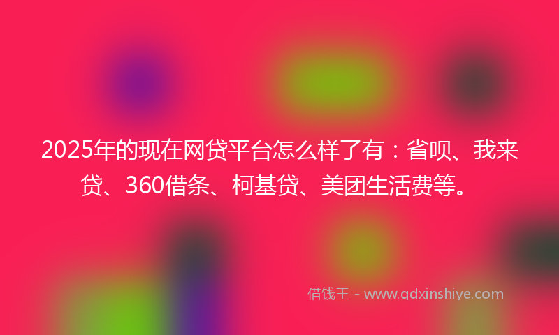 2025年的现在网贷平台怎么样了有：省呗、我来贷、360借条、柯基贷、美团生活费等。