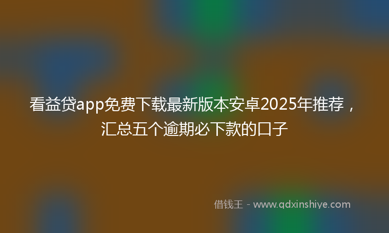 看益贷app免费下载最新版本安卓2025年推荐，汇总五个逾期必下款的口子