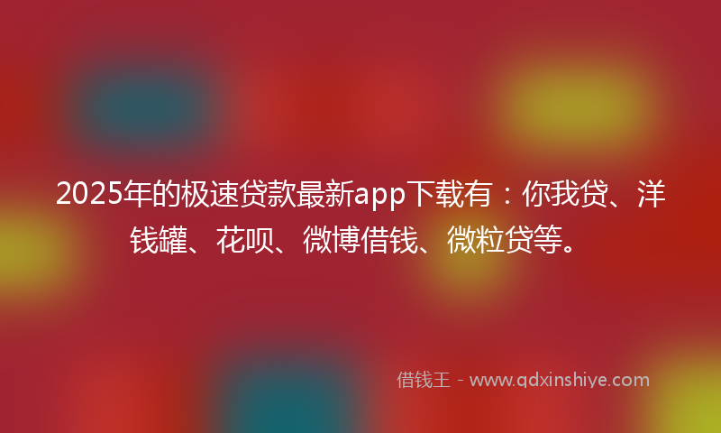 2025年的极速贷款最新app下载有：你我贷、洋钱罐、花呗、微博借钱、微粒贷等。