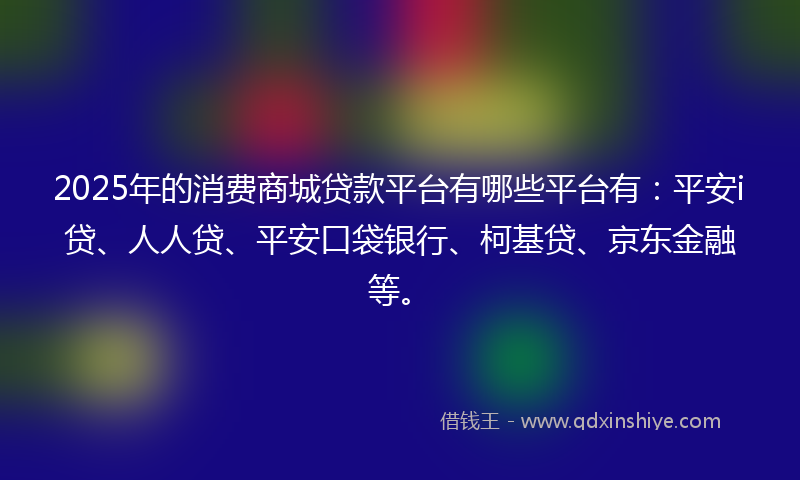 2025年的消费商城贷款平台有哪些平台有：平安i贷、人人贷、平安口袋银行、柯基贷、京东金融等。