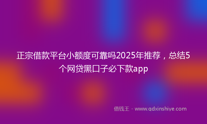 正宗借款平台小额度可靠吗2025年推荐，总结5个网贷黑口子必下款app