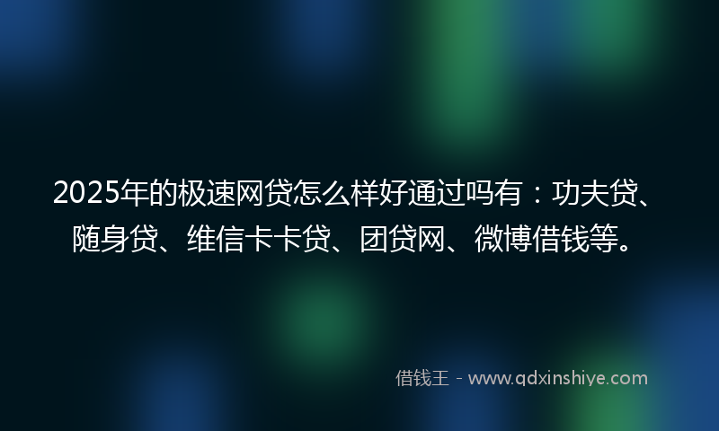 2025年的极速网贷怎么样好通过吗有：功夫贷、随身贷、维信卡卡贷、团贷网、微博借钱等。