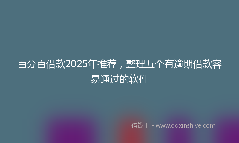 百分百借款2025年推荐，整理五个有逾期借款容易通过的软件