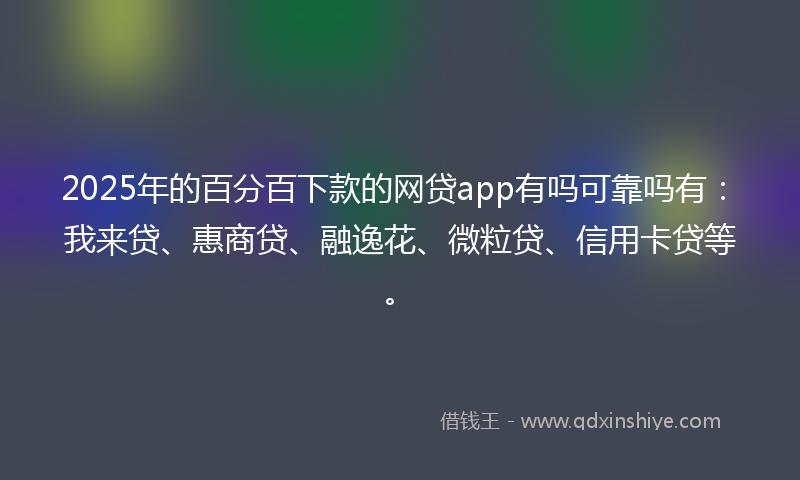 2025年的百分百下款的网贷app有吗可靠吗有：我来贷、惠商贷、融逸花、微粒贷、信用卡贷等。