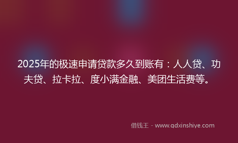 2025年的极速申请贷款多久到账有：人人贷、功夫贷、拉卡拉、度小满金融、美团生活费等。