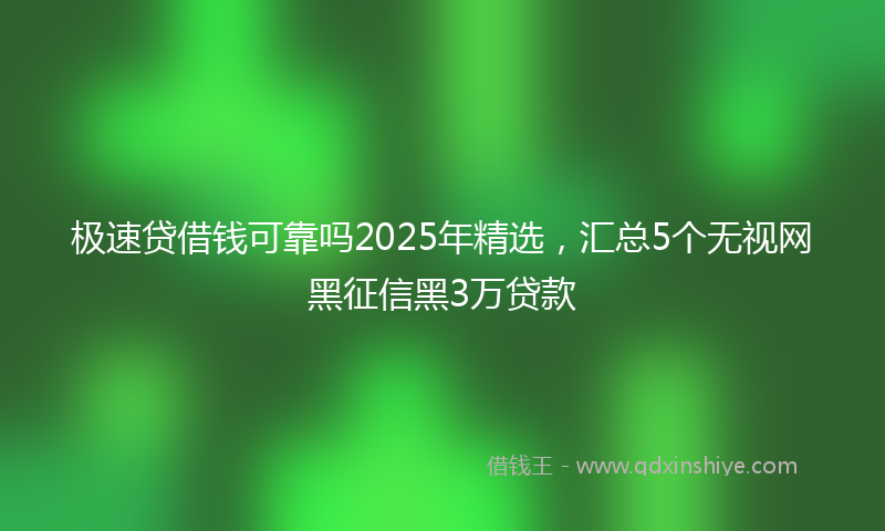 极速贷借钱可靠吗2025年精选，汇总5个无视网黑征信黑3万贷款