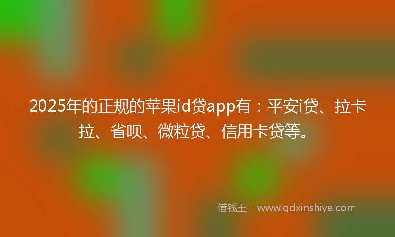 2025年的正规的苹果id贷app有：平安i贷、拉卡拉、省呗、微粒贷、信用卡贷等。