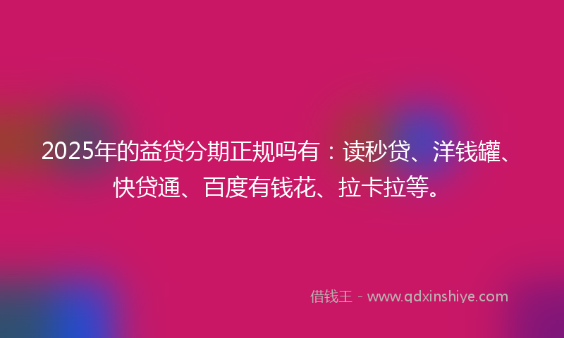 2025年的益贷分期正规吗有：读秒贷、洋钱罐、快贷通、百度有钱花、拉卡拉等。