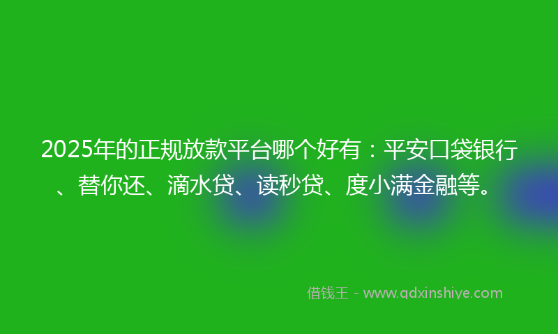 2025年的正规放款平台哪个好有：平安口袋银行、替你还、滴水贷、读秒贷、度小满金融等。