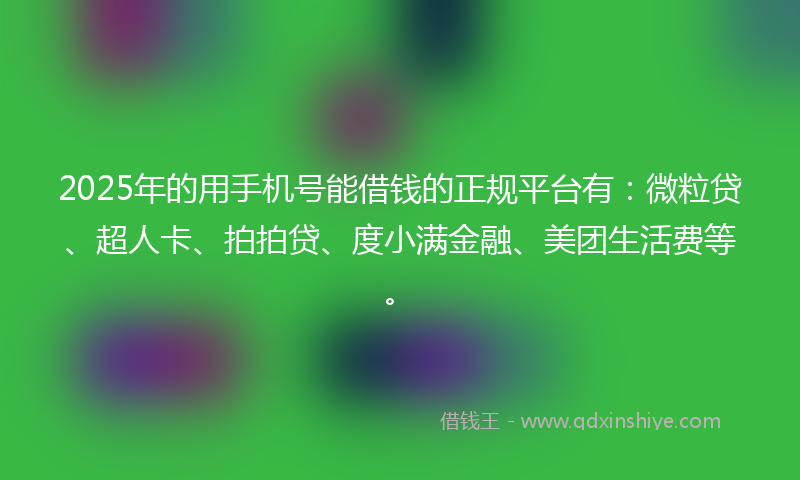 2025年的用手机号能借钱的正规平台有：微粒贷、超人卡、拍拍贷、度小满金融、美团生活费等。